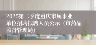 2025第二季度重庆市属事业单位招聘拟聘人员公示（市药品监督管理局）