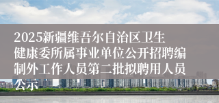 2025新疆维吾尔自治区卫生健康委所属事业单位公开招聘编制外工作人员第二批拟聘用人员公示