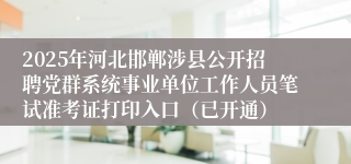 2025年河北邯郸涉县公开招聘党群系统事业单位工作人员笔试准考证打印入口（已开通）