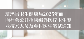 班玛县卫生健康局2025年面向社会公开招聘编外医疗卫生专业技术人员及乡村医生笔试通知