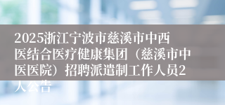 2025浙江宁波市慈溪市中西医结合医疗健康集团（慈溪市中医医院）招聘派遣制工作人员2人公告