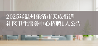2025年温州乐清市天成街道社区卫生服务中心招聘1人公告