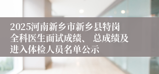 2025河南新乡市新乡县特岗全科医生面试成绩、 总成绩及进入体检人员名单公示