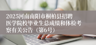 2025河南南阳市桐柏县招聘医学院校毕业生总成绩和体检考察有关公告（第6号）