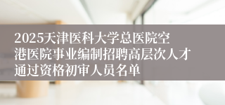 2025天津医科大学总医院空港医院事业编制招聘高层次人才通过资格初审人员名单