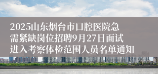 2025山东烟台市口腔医院急需紧缺岗位招聘9月27日面试进入考察体检范围人员名单通知                                      