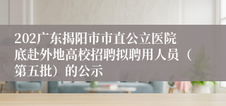 202广东揭阳市市直公立医院底赴外地高校招聘拟聘用人员（第五批）的公示