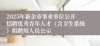 2025年新余市事业单位公开招聘优秀青年人才（含卫生系统）拟聘用人员公示