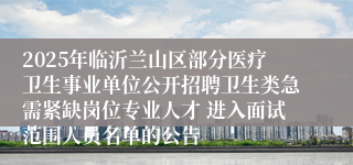 2025年临沂兰山区部分医疗卫生事业单位公开招聘卫生类急需紧缺岗位专业人才 进入面试范围人员名单的公告