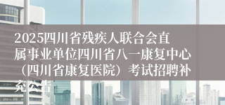 2025四川省残疾人联合会直属事业单位四川省八一康复中心(四川省康复医院)考试招聘补充公告