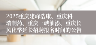 2025重庆建峰浩康、重庆科瑞制药、重庆三峡油漆、重庆长风化学延长招聘报名时间的公告