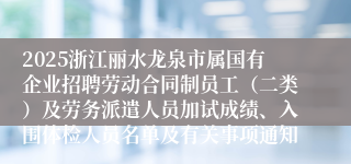 2025浙江丽水龙泉市属国有企业招聘劳动合同制员工（二类）及劳务派遣人员加试成绩、入围体检人员名单及有关事项通知
