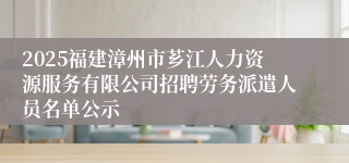 2025福建漳州市芗江人力资源服务有限公司招聘劳务派遣人员名单公示