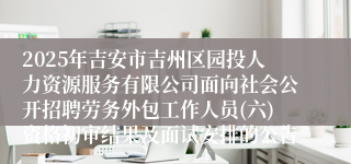 2025年吉安市吉州区园投人力资源服务有限公司面向社会公开招聘劳务外包工作人员(六)资格初审结果及面试安排的公告 
