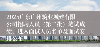 2025广东广州筑业城建有限公司招聘人员（第二批）笔试成绩、进入面试人员名单及面试安排公布