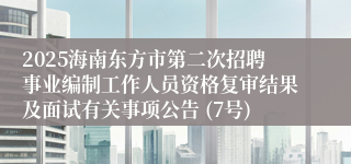 2025海南东方市第二次招聘事业编制工作人员资格复审结果及面试有关事项公告 (7号)