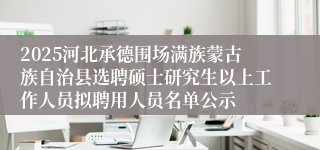 2025河北承德围场满族蒙古族自治县选聘硕士研究生以上工作人员拟聘用人员名单公示