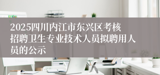 2025四川内江市东兴区考核招聘卫生专业技术人员拟聘用人员的公示