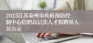 2025江苏泰州市疾病预防控制中心招聘高层次人才拟聘用人员公示