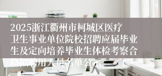 2025浙江衢州市柯城区医疗卫生事业单位院校招聘应届毕业生及定向培养毕业生体检考察合格拟聘用人员名单公示