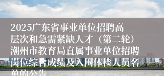 2025广东省事业单位招聘高层次和急需紧缺人才（第二轮）潮州市教育局直属事业单位招聘岗位综合成绩及入围体检人员名单的公告