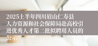 2025上半年四川眉山仁寿县人力资源和社会保障局赴高校引进优秀人才第二批拟聘用人员的公示