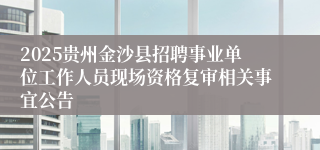 2025贵州金沙县招聘事业单位工作人员现场资格复审相关事宜公告