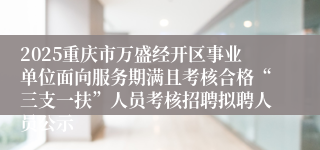 2025重庆市万盛经开区事业单位面向服务期满且考核合格“三支一扶”人员考核招聘拟聘人员公示