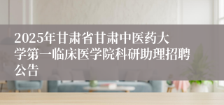 2025年甘肃省甘肃中医药大学第一临床医学院科研助理招聘公告