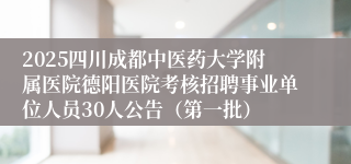 2025四川成都中医药大学附属医院德阳医院考核招聘事业单位人员30人公告（第一批）