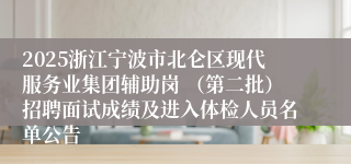 2025浙江宁波市北仑区现代服务业集团辅助岗 （第二批）招聘面试成绩及进入体检人员名单公告