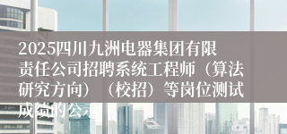 2025四川九洲电器集团有限责任公司招聘系统工程师（算法研究方向）（校招）等岗位测试成绩的公示
