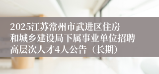 2025江苏常州市武进区住房和城乡建设局下属事业单位招聘高层次人才4人公告（长期）