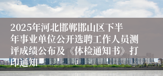 2025年河北邯郸邯山区下半年事业单位公开选聘工作人员测评成绩公布及《体检通知书》打印通知