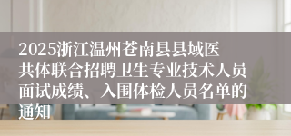 2025浙江温州苍南县县域医共体联合招聘卫生专业技术人员面试成绩、入围体检人员名单的通知