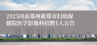 2025河南郑州新郑市妇幼保健院医学影像科招聘1人公告