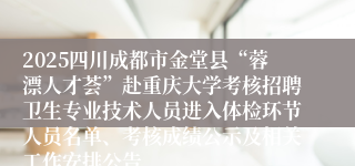 2025四川成都市金堂县“蓉漂人才荟”赴重庆大学考核招聘卫生专业技术人员进入体检环节人员名单、考核成绩公示及相关工作安排公告