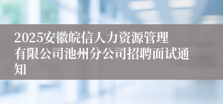 2025安徽皖信人力资源管理有限公司池州分公司招聘面试通知