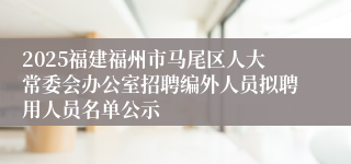 2025福建福州市马尾区人大常委会办公室招聘编外人员拟聘用人员名单公示