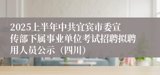2025上半年中共宜宾市委宣传部下属事业单位考试招聘拟聘用人员公示（四川）
