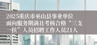 2025重庆市巫山县事业单位面向服务期满且考核合格“三支一扶”人员招聘工作人员21人公告