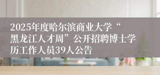 2025年度哈尔滨商业大学“黑龙江人才周”公开招聘博士学历工作人员39人公告