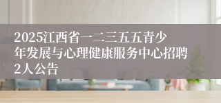 2025江西省一二三五五青少年发展与心理健康服务中心招聘2人公告