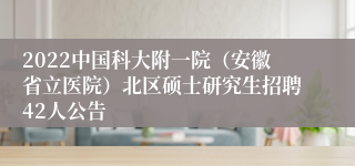 2022中国科大附一院（安徽省立医院）北区硕士研究生招聘42人公告