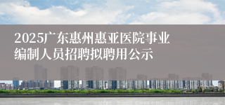 2025广东惠州惠亚医院事业编制人员招聘拟聘用公示