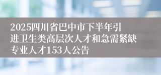 2025四川省巴中市下半年引进卫生类高层次人才和急需紧缺专业人才153人公告