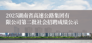 2025湖南省高速公路集团有限公司第二批社会招聘成绩公示