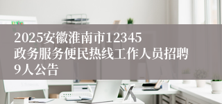 2025安徽淮南市12345政务服务便民热线工作人员招聘9人公告