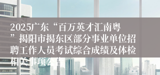 2025广东“百万英才汇南粤”揭阳市揭东区部分事业单位招聘工作人员考试综合成绩及体检相关事项公告