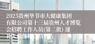 2025贵州毕节市大健康集团有限公司第十三届贵州人才博览会招聘工作人员(第二批) 递补人员体检合格公告
